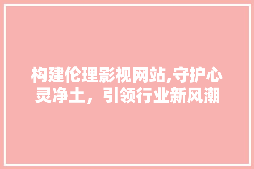 构建伦理影视网站,守护心灵净土，引领行业新风潮
