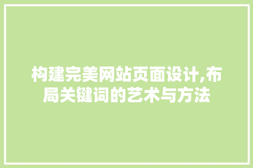 构建完美网站页面设计,布局关键词的艺术与方法 构建完美网站页面设计,布局关键词的艺术与方法 农业常识
