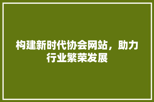 构建新时代协会网站，助力行业繁荣发展