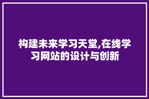 构建未来学习天堂,在线学习网站的设计与创新 构建未来学习天堂,在线学习网站的设计与创新 花朵知识