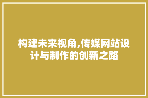构建未来视角,传媒网站设计与制作的创新之路