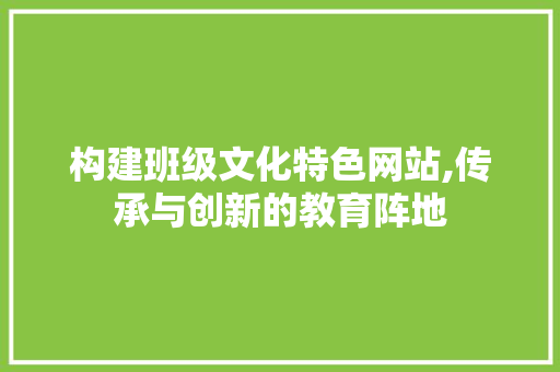 构建班级文化特色网站,传承与创新的教育阵地 构建班级文化特色网站,传承与创新的教育阵地 花朵知识