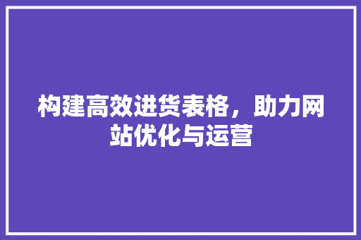 构建高效进货表格，助力网站优化与运营