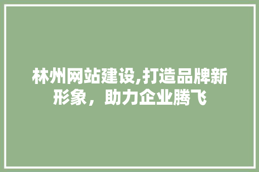 林州网站建设,打造品牌新形象，助力企业腾飞 林州网站建设,打造品牌新形象，助力企业腾飞 种植技巧