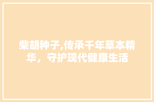 柴胡种子,传承千年草本精华，守护现代健康生活