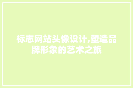 标志网站头像设计,塑造品牌形象的艺术之旅