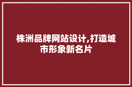 株洲品牌网站设计,打造城市形象新名片