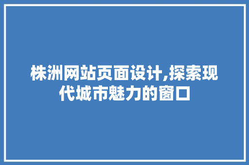 株洲网站页面设计,探索现代城市魅力的窗口