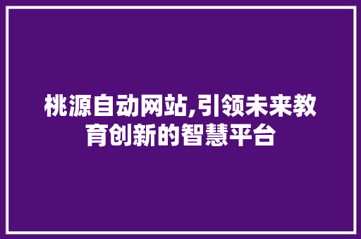 桃源自动网站,引领未来教育创新的智慧平台
