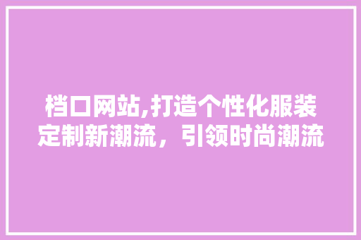 档口网站,打造个性化服装定制新潮流，引领时尚潮流风向标
