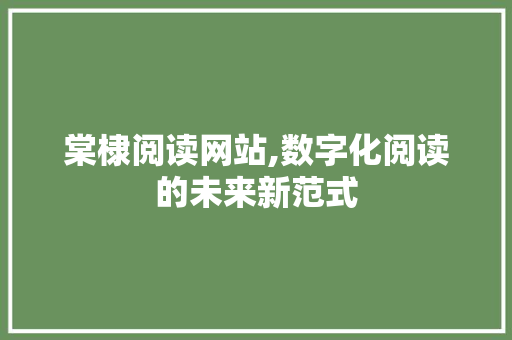 棠棣阅读网站,数字化阅读的未来新范式 棠棣阅读网站,数字化阅读的未来新范式 种植技巧