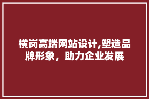 横岗高端网站设计,塑造品牌形象，助力企业发展