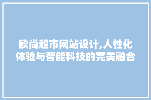 欧尚超市网站设计,人性化体验与智能科技的完美融合 欧尚超市网站设计,人性化体验与智能科技的完美融合 农业常识