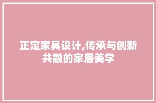 正定家具设计,传承与创新共融的家居美学