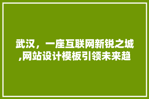 武汉，一座互联网新锐之城,网站设计模板引领未来趋势 武汉，一座互联网新锐之城,网站设计模板引领未来趋势 土壤施肥