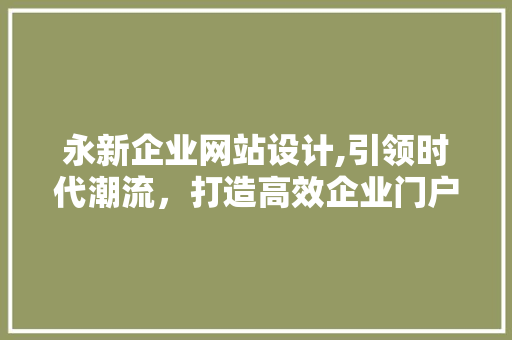 永新企业网站设计,引领时代潮流，打造高效企业门户 永新企业网站设计,引领时代潮流，打造高效企业门户 植物种类
