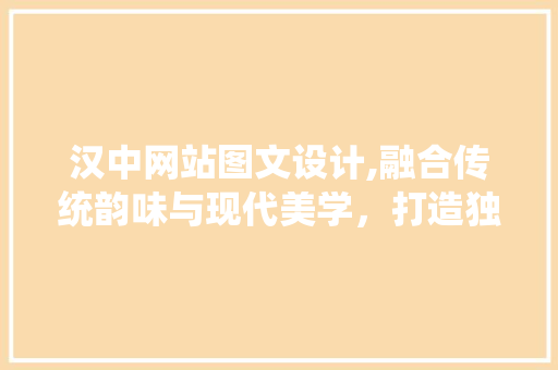 汉中网站图文设计,融合传统韵味与现代美学，打造独具特色的视觉盛宴