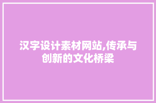 汉字设计素材网站,传承与创新的文化桥梁