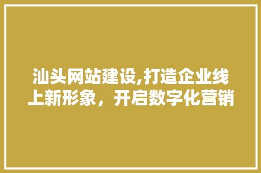 汕头网站建设,打造企业线上新形象，开启数字化营销新时代