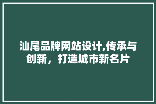 汕尾品牌网站设计,传承与创新，打造城市新名片