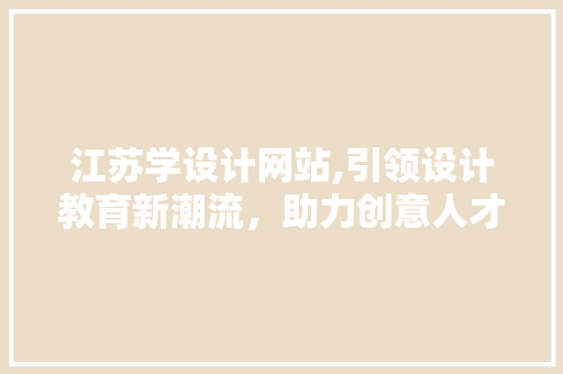 江苏学设计网站,引领设计教育新潮流，助力创意人才培养