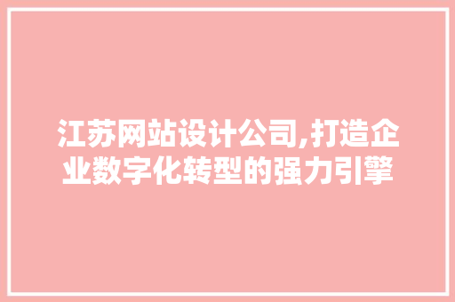 江苏网站设计公司,打造企业数字化转型的强力引擎