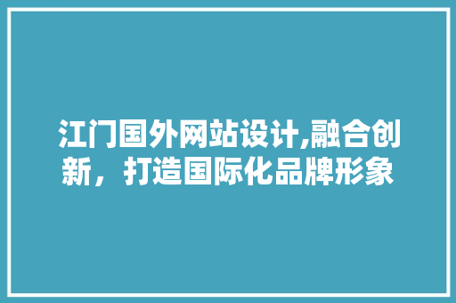 江门国外网站设计,融合创新，打造国际化品牌形象