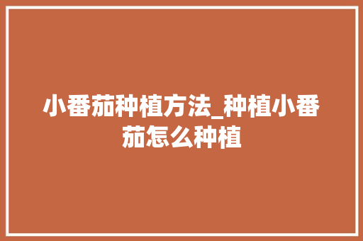 小番茄种植方法_种植小番茄怎么种植 小番茄种植方法_种植小番茄怎么种植 农业常识