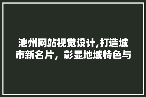 池州网站视觉设计,打造城市新名片，彰显地域特色与文化底蕴