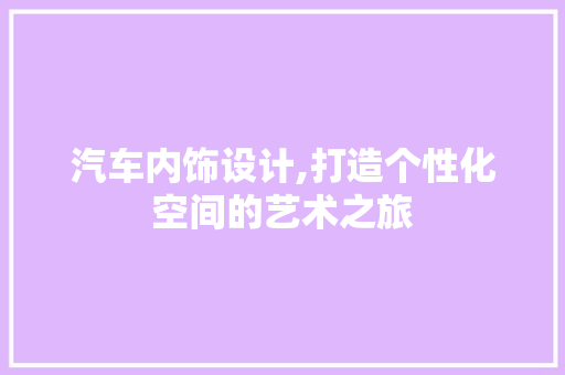 汽车内饰设计,打造个性化空间的艺术之旅 汽车内饰设计,打造个性化空间的艺术之旅 番茄种植技巧
