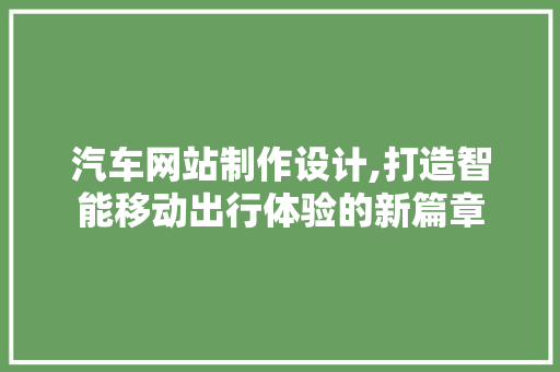 汽车网站制作设计,打造智能移动出行体验的新篇章 汽车网站制作设计,打造智能移动出行体验的新篇章 农业常识