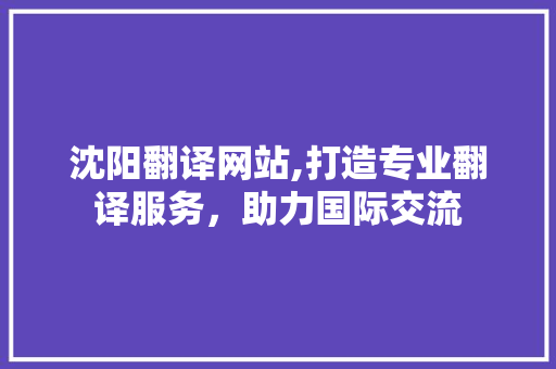 沈阳翻译网站,打造专业翻译服务，助力国际交流 沈阳翻译网站,打造专业翻译服务，助力国际交流 植物种类