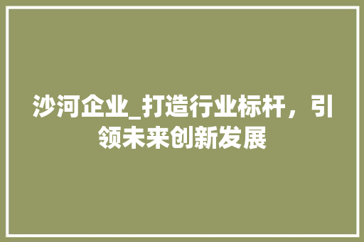 沙河企业_打造行业标杆，引领未来创新发展 沙河企业_打造行业标杆，引领未来创新发展 农业常识