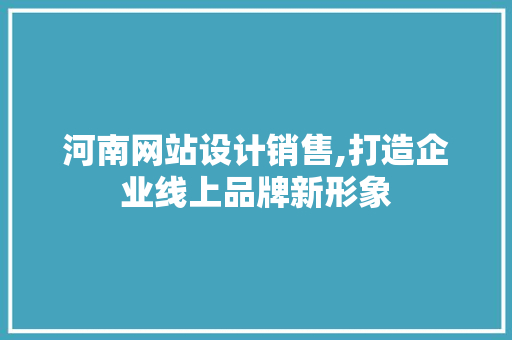 河南网站设计销售,打造企业线上品牌新形象