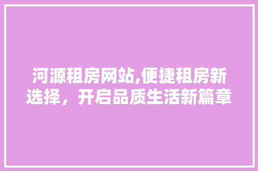 河源租房网站,便捷租房新选择，开启品质生活新篇章 河源租房网站,便捷租房新选择，开启品质生活新篇章 种植技巧