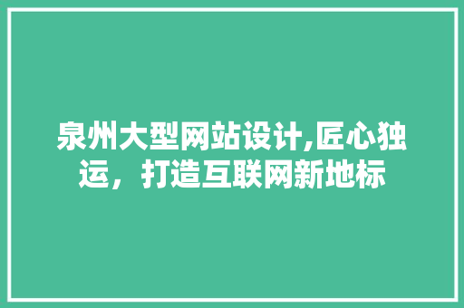 泉州大型网站设计,匠心独运，打造互联网新地标