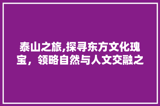 泰山之旅,探寻东方文化瑰宝，领略自然与人文交融之美 泰山之旅,探寻东方文化瑰宝，领略自然与人文交融之美 农业常识