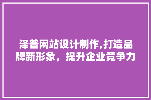 泽普网站设计制作,打造品牌新形象，提升企业竞争力 泽普网站设计制作,打造品牌新形象，提升企业竞争力 农业常识
