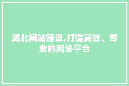 海北网站建设,打造高效、专业的网络平台 海北网站建设,打造高效、专业的网络平台 种植技巧