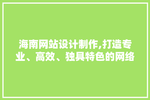 海南网站设计制作,打造专业、高效、独具特色的网络平台