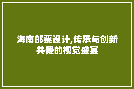 海南邮票设计,传承与创新共舞的视觉盛宴