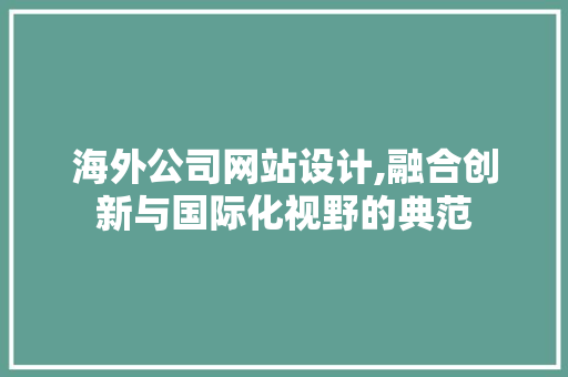 海外公司网站设计,融合创新与国际化视野的典范 海外公司网站设计,融合创新与国际化视野的典范 花朵知识