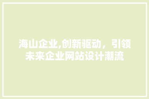 海山企业,创新驱动，引领未来企业网站设计潮流 海山企业,创新驱动，引领未来企业网站设计潮流 番茄种植技巧