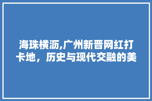 海珠横沥,广州新晋网红打卡地,历史与现代交融的美丽画卷 花朵知识 海珠横沥,广州新晋网红打卡地,历史与现代交融的美丽画卷 海珠横沥,广州新晋网红打卡地,历史与现代交融的美丽画卷 花朵知识
