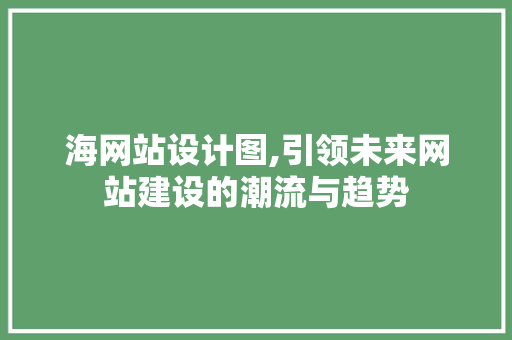 海网站设计图,引领未来网站建设的潮流与趋势 海网站设计图,引领未来网站建设的潮流与趋势 植物种类