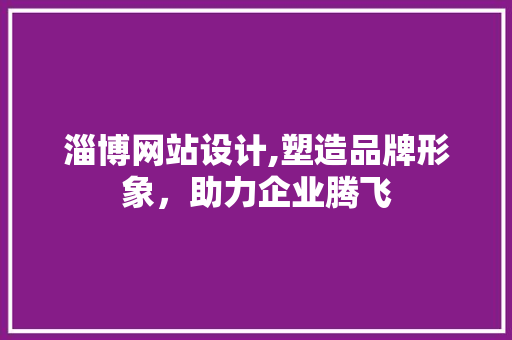 淄博网站设计,塑造品牌形象，助力企业腾飞