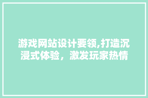 游戏网站设计要领,打造沉浸式体验，激发玩家热情 游戏网站设计要领,打造沉浸式体验，激发玩家热情 番茄种植技巧