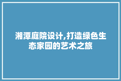 湘潭庭院设计,打造绿色生态家园的艺术之旅