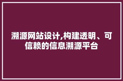 溯源网站设计,构建透明、可信赖的信息溯源平台