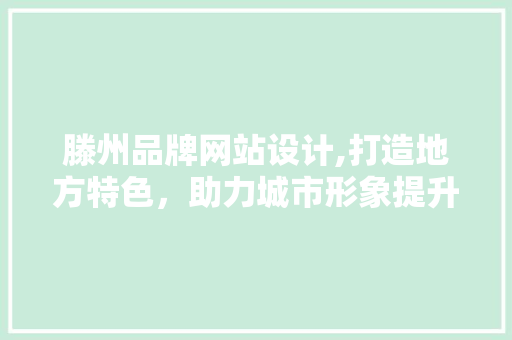 滕州品牌网站设计,打造地方特色，助力城市形象提升